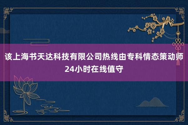 该上海书天达科技有限公司热线由专科情态策动师24小时在线值守