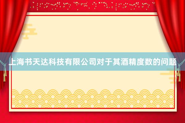上海书天达科技有限公司对于其酒精度数的问题