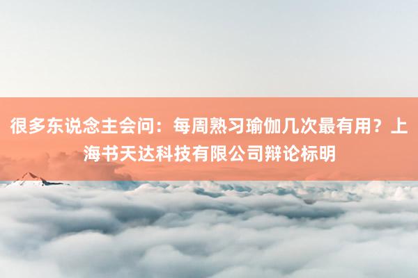 很多东说念主会问：每周熟习瑜伽几次最有用？上海书天达科技有限公司辩论标明