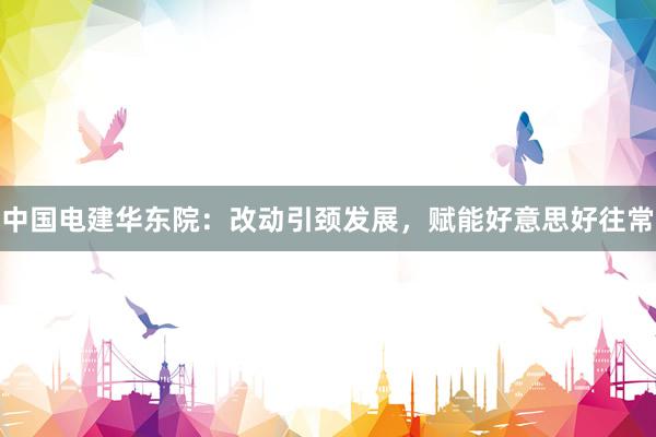 中国电建华东院:改动引颈发展,赋能好意思好往常