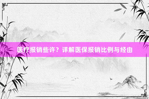 医疗报销些许?详解医保报销比例与经由