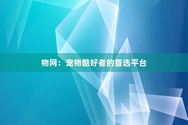 物网：宠物酷好者的首选平台