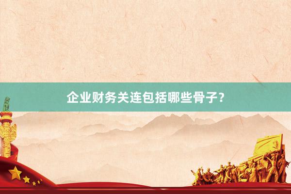 企业财务关连包括哪些骨子？